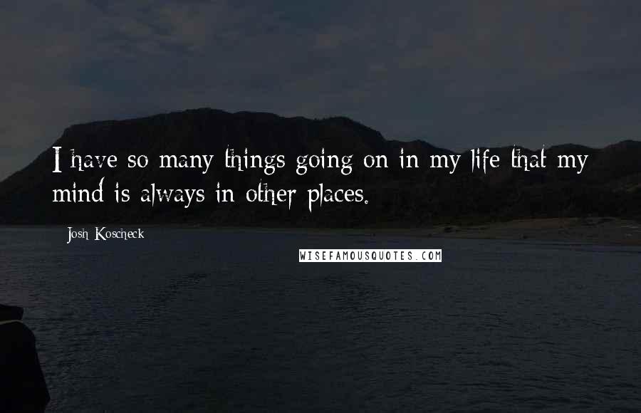 Josh Koscheck Quotes: I have so many things going on in my life that my mind is always in other places.