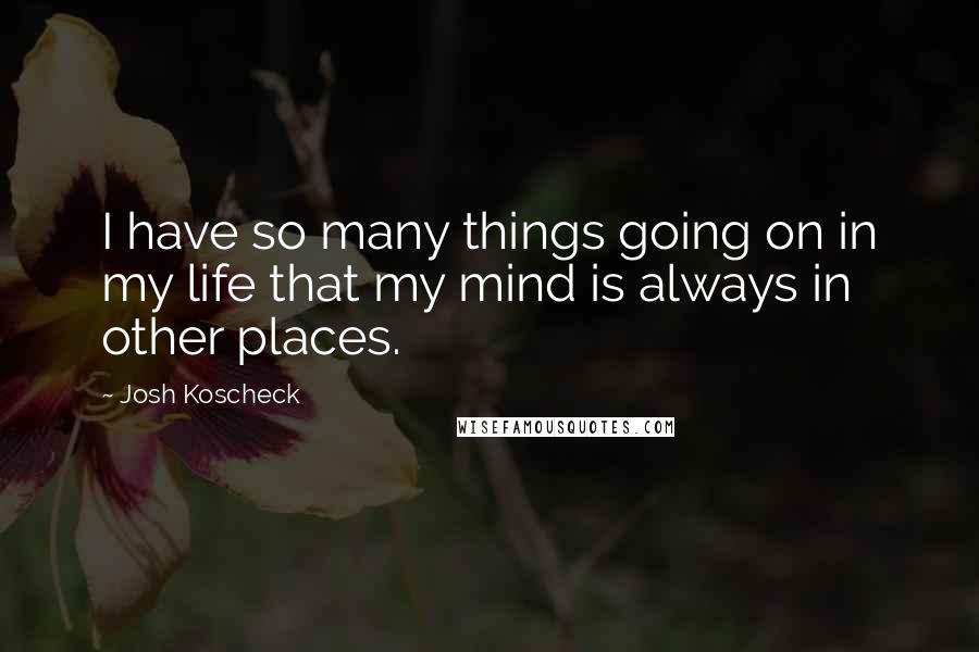 Josh Koscheck Quotes: I have so many things going on in my life that my mind is always in other places.