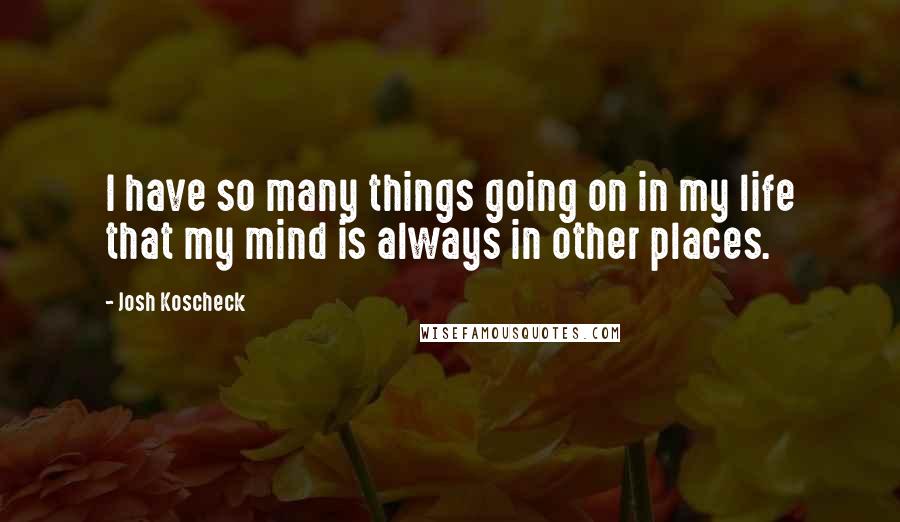 Josh Koscheck Quotes: I have so many things going on in my life that my mind is always in other places.