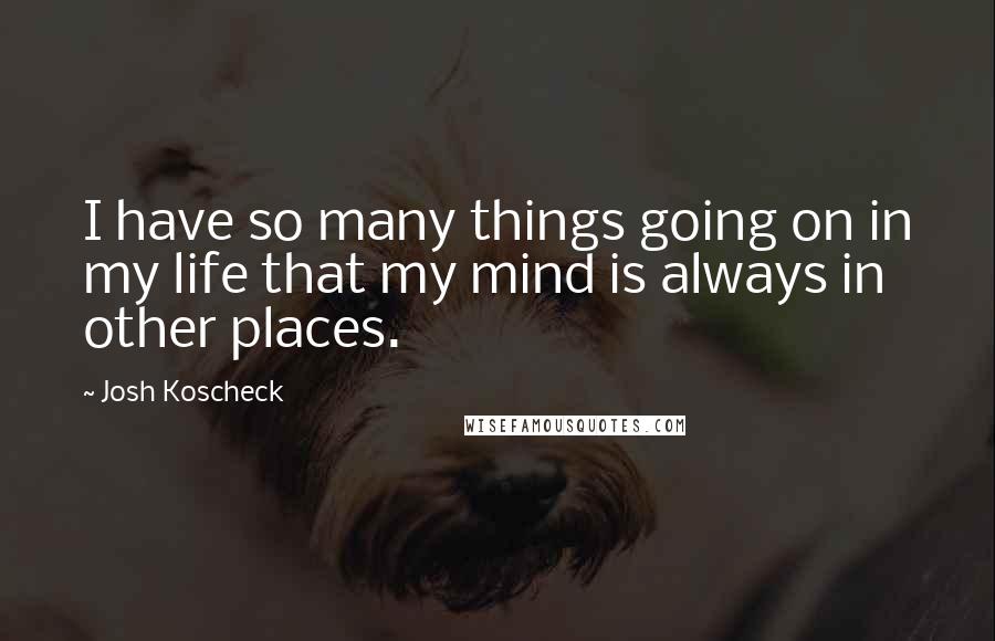 Josh Koscheck Quotes: I have so many things going on in my life that my mind is always in other places.
