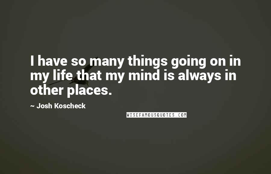 Josh Koscheck Quotes: I have so many things going on in my life that my mind is always in other places.