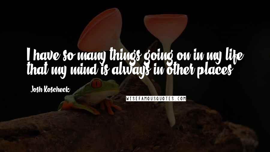 Josh Koscheck Quotes: I have so many things going on in my life that my mind is always in other places.