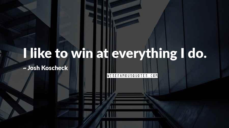 Josh Koscheck Quotes: I like to win at everything I do.