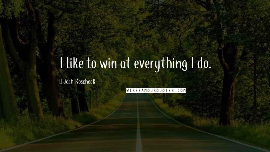 Josh Koscheck Quotes: I like to win at everything I do.