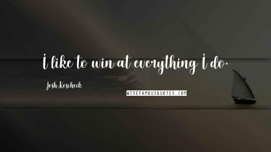 Josh Koscheck Quotes: I like to win at everything I do.