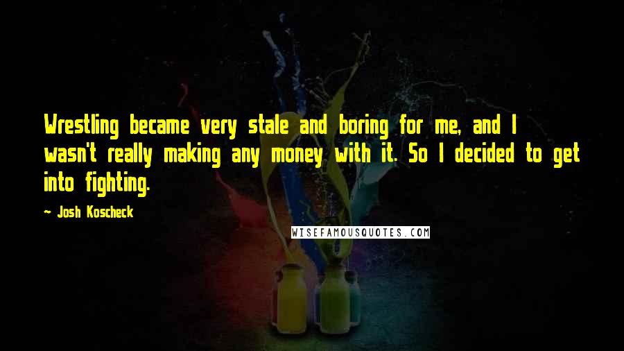 Josh Koscheck Quotes: Wrestling became very stale and boring for me, and I wasn't really making any money with it. So I decided to get into fighting.