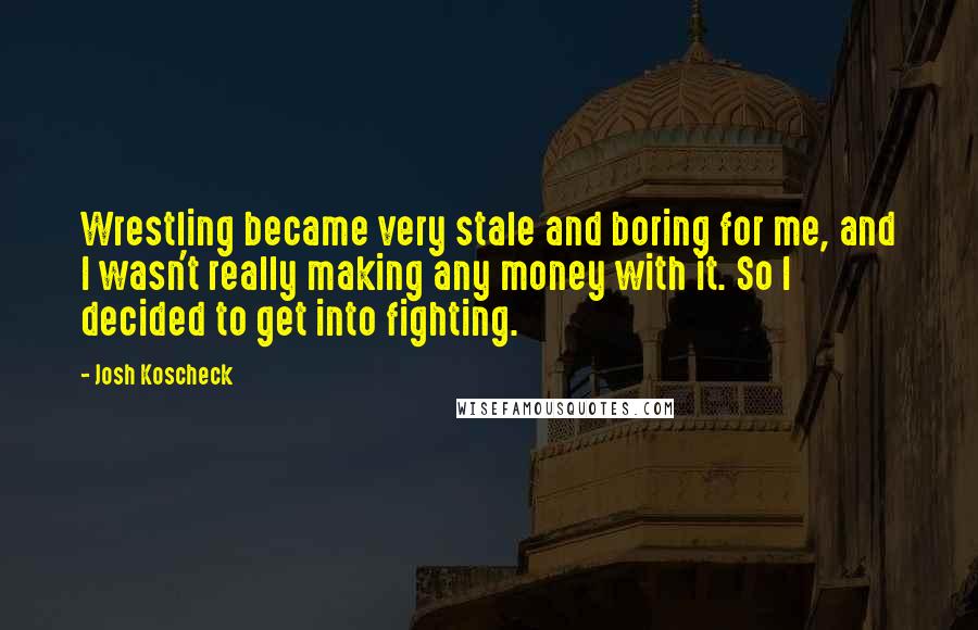 Josh Koscheck Quotes: Wrestling became very stale and boring for me, and I wasn't really making any money with it. So I decided to get into fighting.