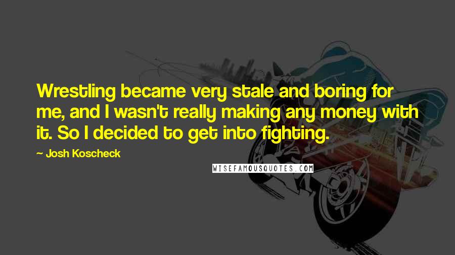 Josh Koscheck Quotes: Wrestling became very stale and boring for me, and I wasn't really making any money with it. So I decided to get into fighting.