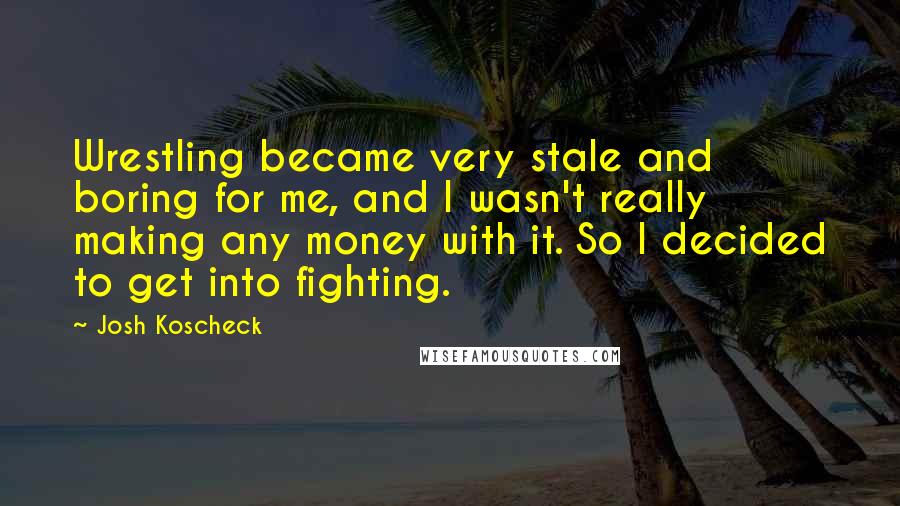 Josh Koscheck Quotes: Wrestling became very stale and boring for me, and I wasn't really making any money with it. So I decided to get into fighting.