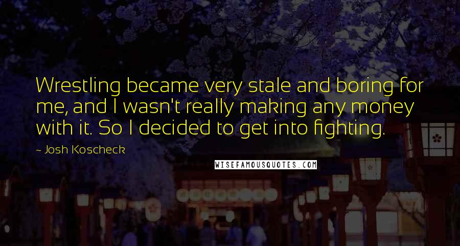 Josh Koscheck Quotes: Wrestling became very stale and boring for me, and I wasn't really making any money with it. So I decided to get into fighting.