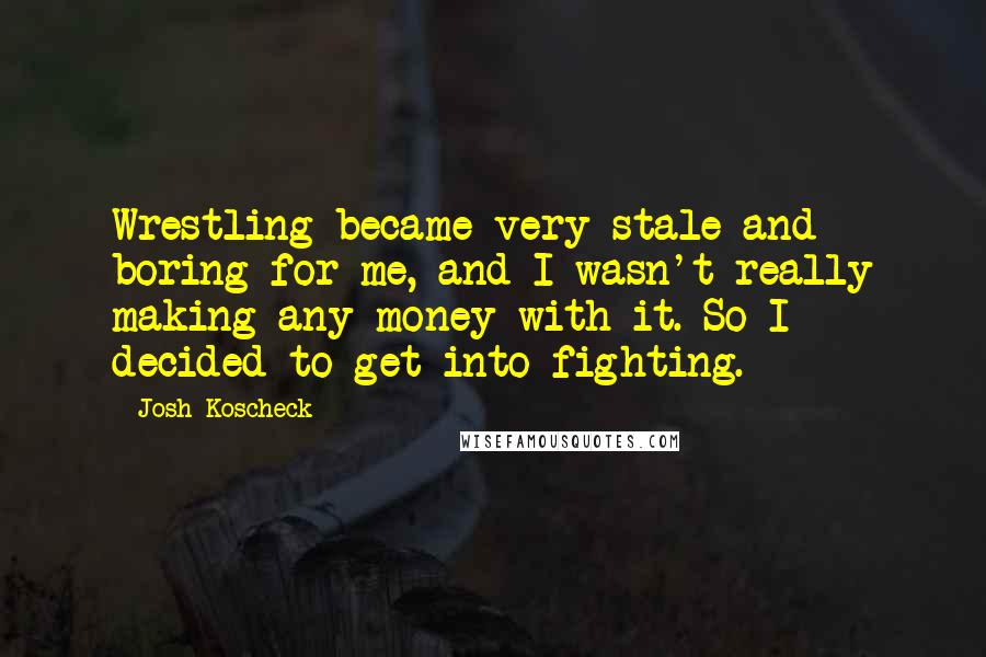 Josh Koscheck Quotes: Wrestling became very stale and boring for me, and I wasn't really making any money with it. So I decided to get into fighting.