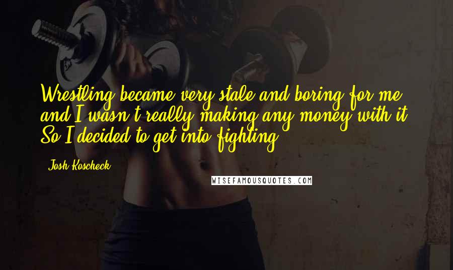 Josh Koscheck Quotes: Wrestling became very stale and boring for me, and I wasn't really making any money with it. So I decided to get into fighting.