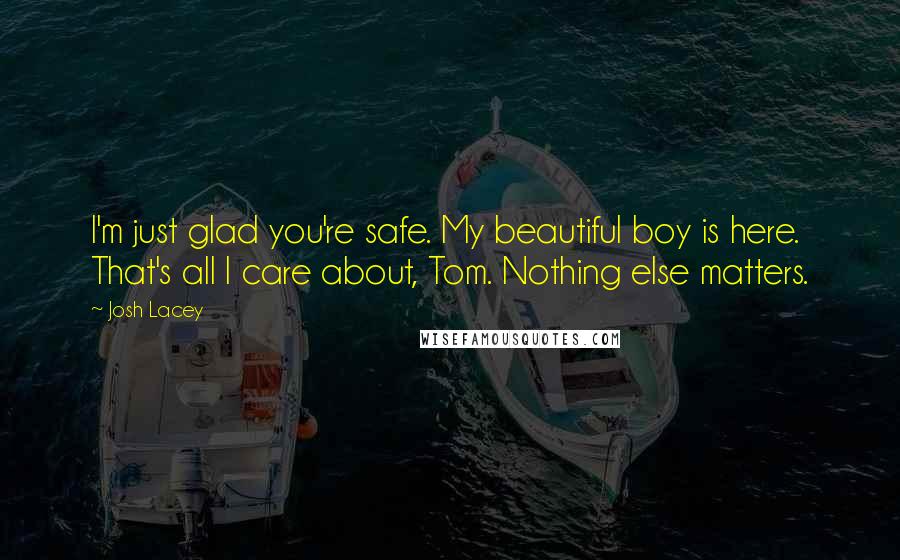 Josh Lacey Quotes: I'm just glad you're safe. My beautiful boy is here. That's all I care about, Tom. Nothing else matters.