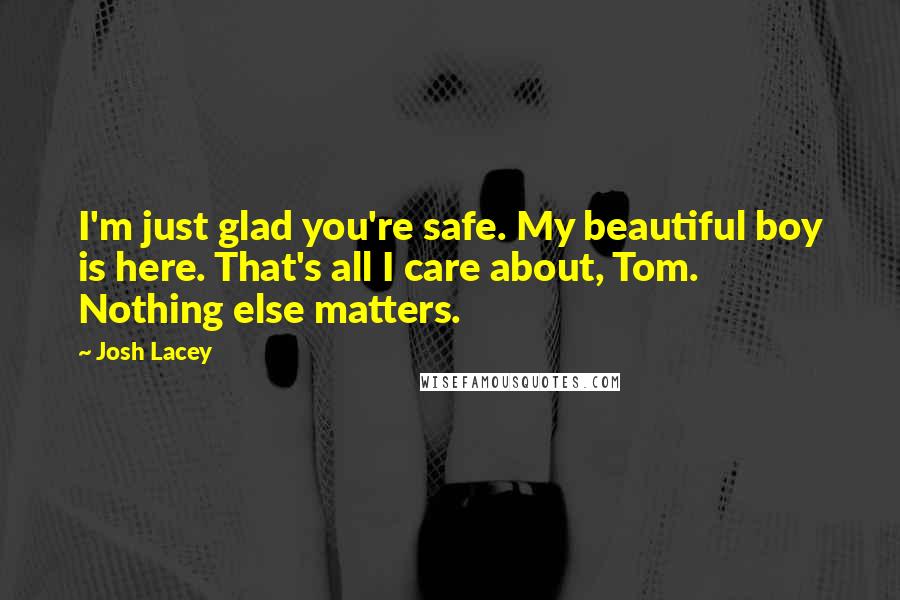 Josh Lacey Quotes: I'm just glad you're safe. My beautiful boy is here. That's all I care about, Tom. Nothing else matters.