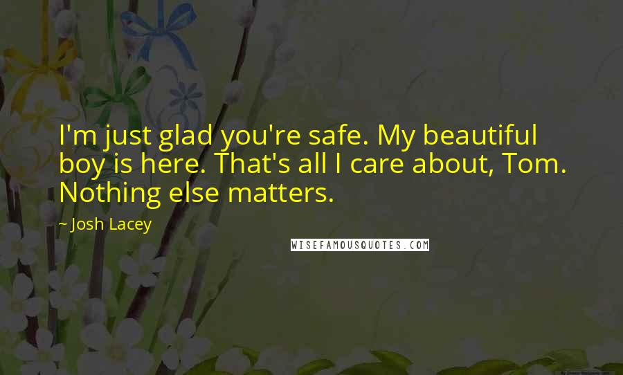Josh Lacey Quotes: I'm just glad you're safe. My beautiful boy is here. That's all I care about, Tom. Nothing else matters.