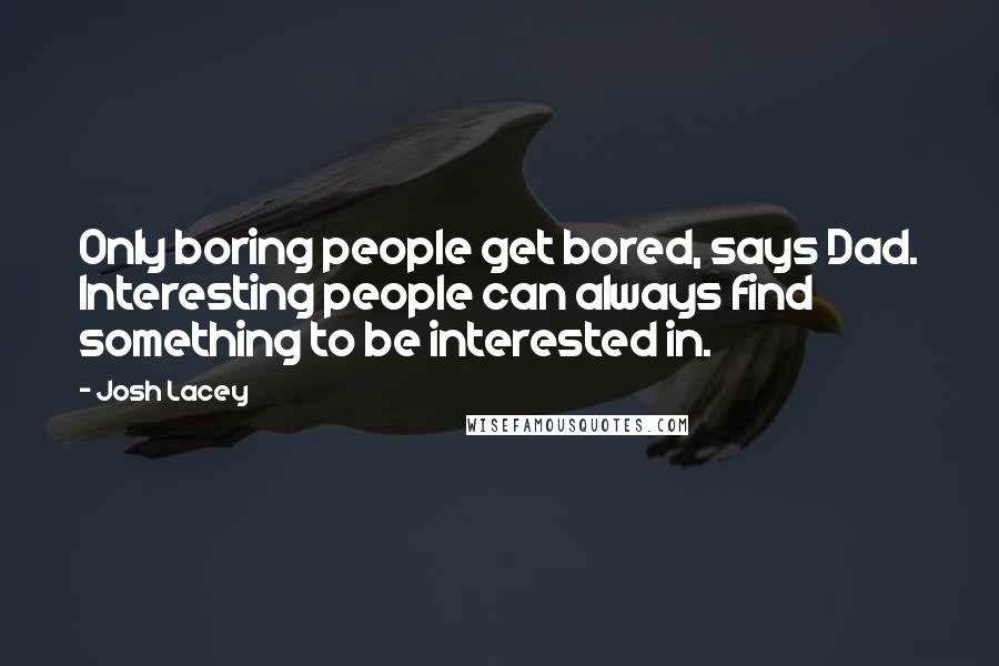 Josh Lacey Quotes: Only boring people get bored, says Dad. Interesting people can always find something to be interested in.