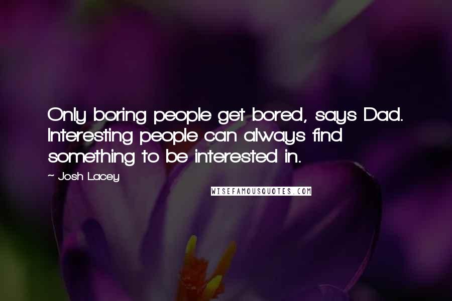 Josh Lacey Quotes: Only boring people get bored, says Dad. Interesting people can always find something to be interested in.