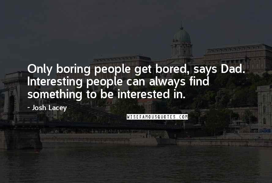Josh Lacey Quotes: Only boring people get bored, says Dad. Interesting people can always find something to be interested in.