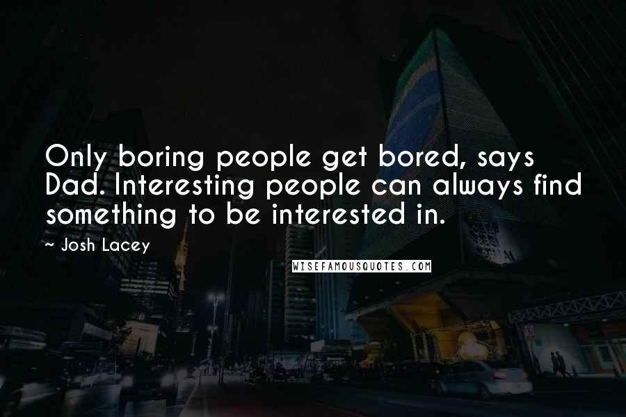 Josh Lacey Quotes: Only boring people get bored, says Dad. Interesting people can always find something to be interested in.