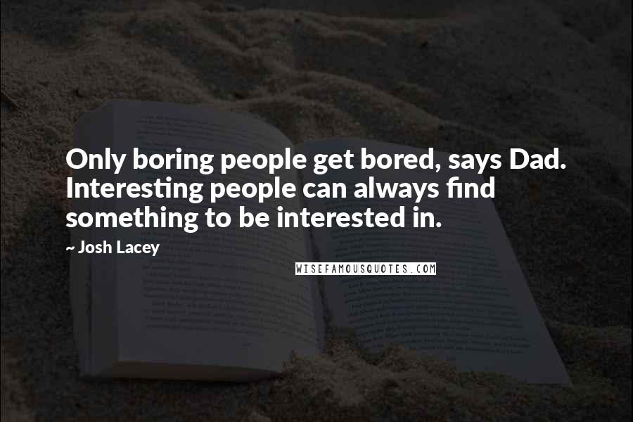 Josh Lacey Quotes: Only boring people get bored, says Dad. Interesting people can always find something to be interested in.
