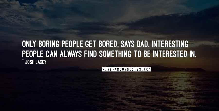 Josh Lacey Quotes: Only boring people get bored, says Dad. Interesting people can always find something to be interested in.