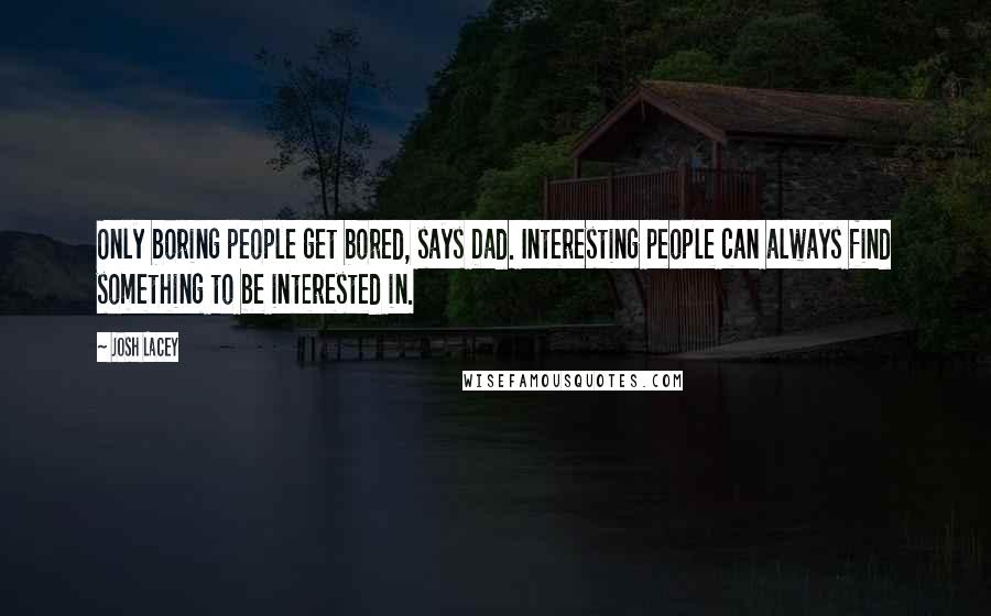 Josh Lacey Quotes: Only boring people get bored, says Dad. Interesting people can always find something to be interested in.