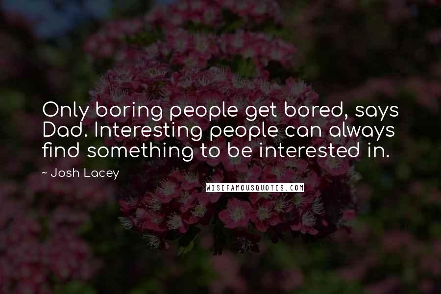 Josh Lacey Quotes: Only boring people get bored, says Dad. Interesting people can always find something to be interested in.
