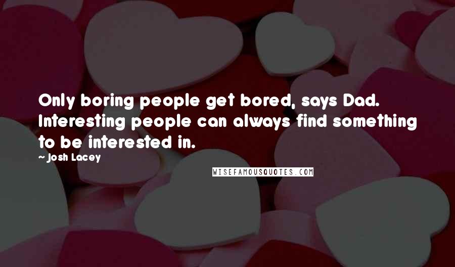 Josh Lacey Quotes: Only boring people get bored, says Dad. Interesting people can always find something to be interested in.