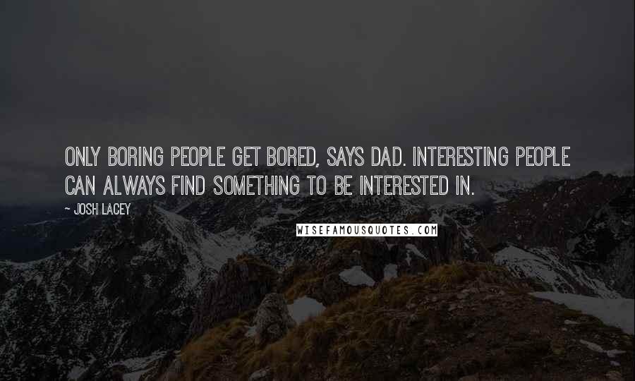 Josh Lacey Quotes: Only boring people get bored, says Dad. Interesting people can always find something to be interested in.