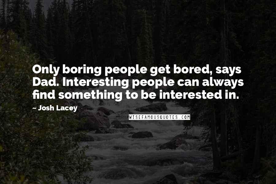 Josh Lacey Quotes: Only boring people get bored, says Dad. Interesting people can always find something to be interested in.