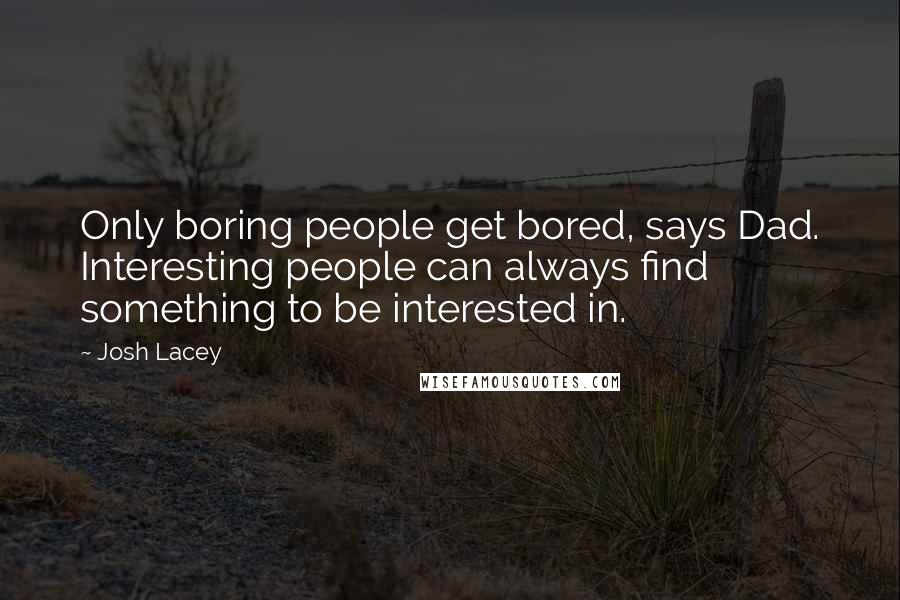 Josh Lacey Quotes: Only boring people get bored, says Dad. Interesting people can always find something to be interested in.