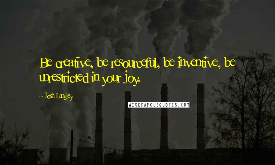 Josh Langley Quotes: Be creative, be resourceful, be inventive, be unrestricted in your joy.