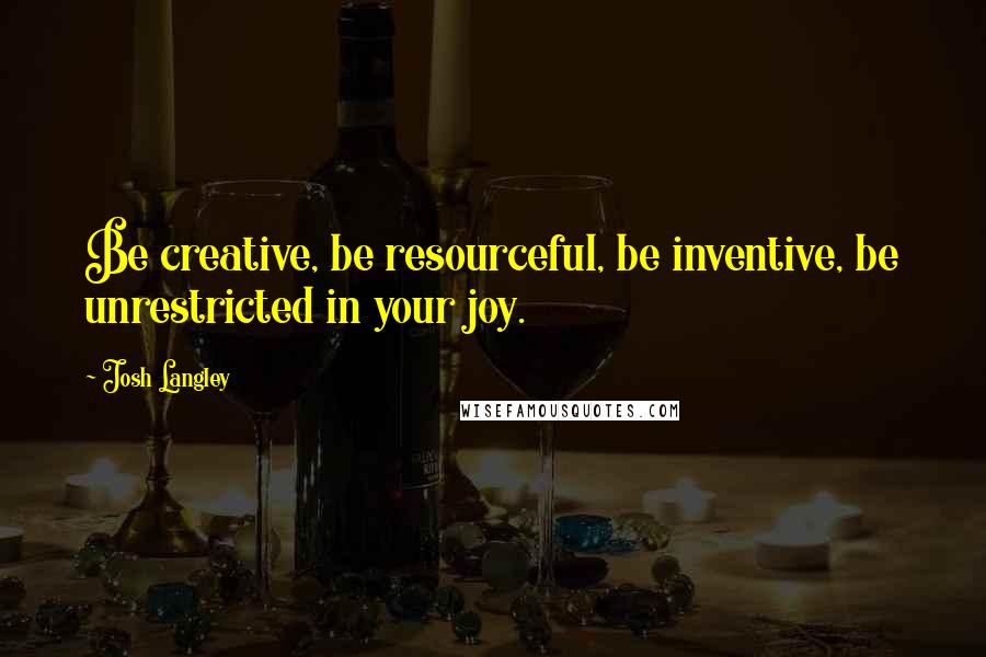 Josh Langley Quotes: Be creative, be resourceful, be inventive, be unrestricted in your joy.