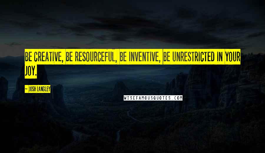 Josh Langley Quotes: Be creative, be resourceful, be inventive, be unrestricted in your joy.