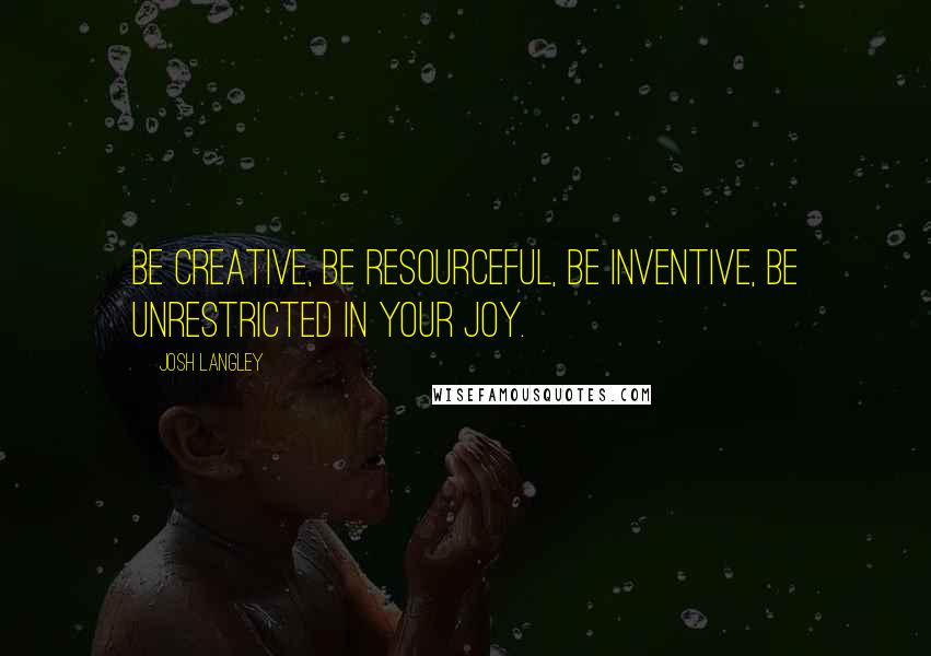 Josh Langley Quotes: Be creative, be resourceful, be inventive, be unrestricted in your joy.