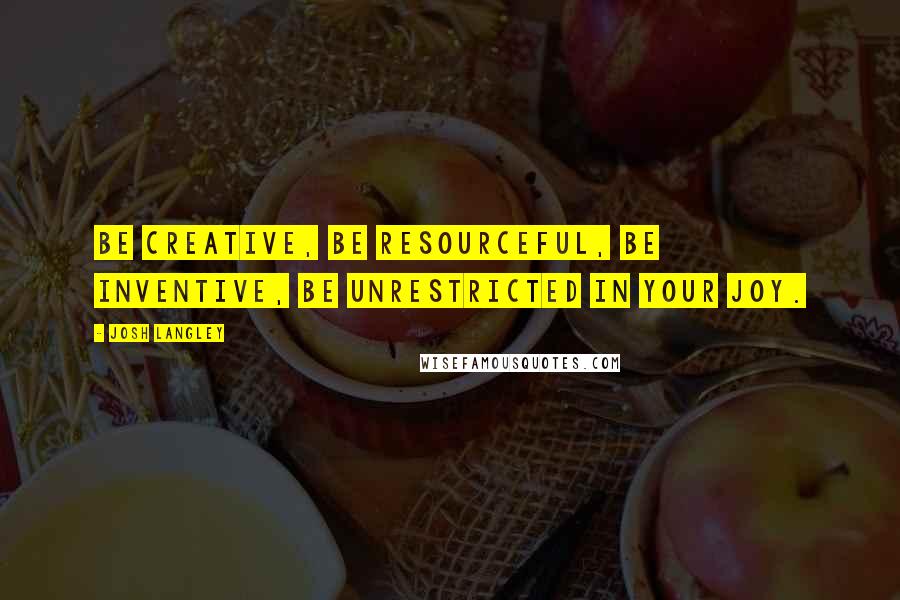 Josh Langley Quotes: Be creative, be resourceful, be inventive, be unrestricted in your joy.