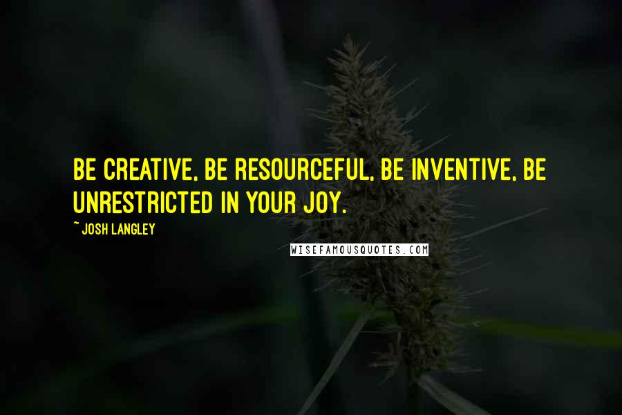 Josh Langley Quotes: Be creative, be resourceful, be inventive, be unrestricted in your joy.