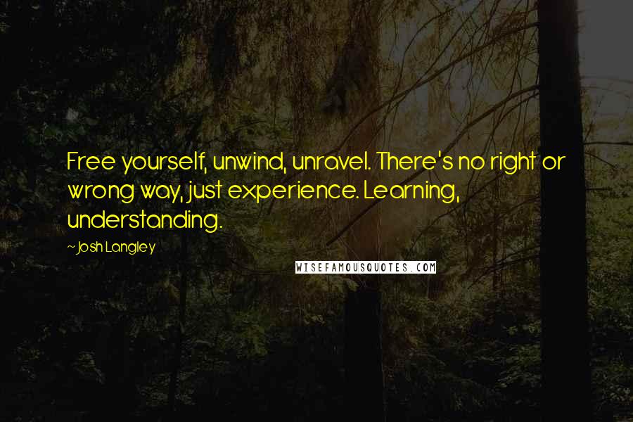 Josh Langley Quotes: Free yourself, unwind, unravel. There's no right or wrong way, just experience. Learning, understanding.