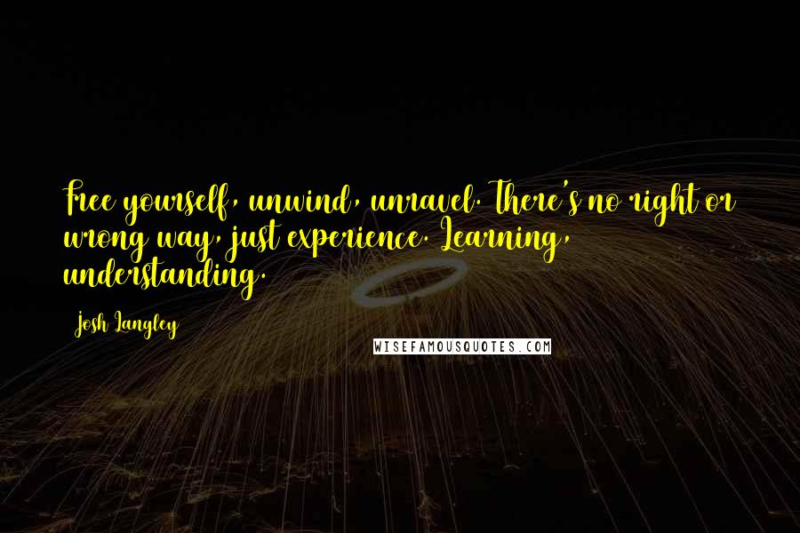 Josh Langley Quotes: Free yourself, unwind, unravel. There's no right or wrong way, just experience. Learning, understanding.