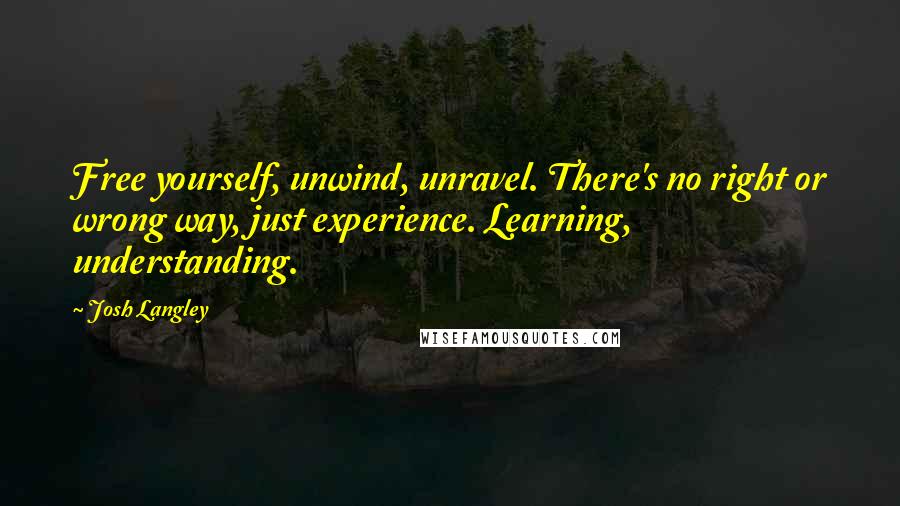 Josh Langley Quotes: Free yourself, unwind, unravel. There's no right or wrong way, just experience. Learning, understanding.