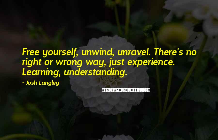 Josh Langley Quotes: Free yourself, unwind, unravel. There's no right or wrong way, just experience. Learning, understanding.