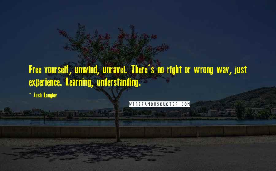 Josh Langley Quotes: Free yourself, unwind, unravel. There's no right or wrong way, just experience. Learning, understanding.