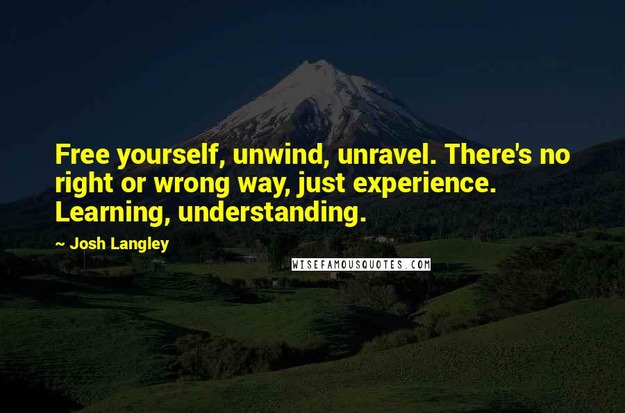 Josh Langley Quotes: Free yourself, unwind, unravel. There's no right or wrong way, just experience. Learning, understanding.