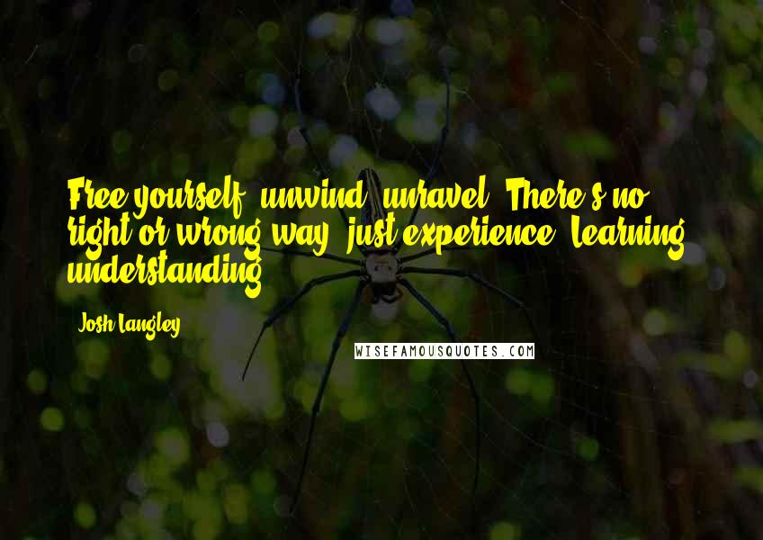 Josh Langley Quotes: Free yourself, unwind, unravel. There's no right or wrong way, just experience. Learning, understanding.