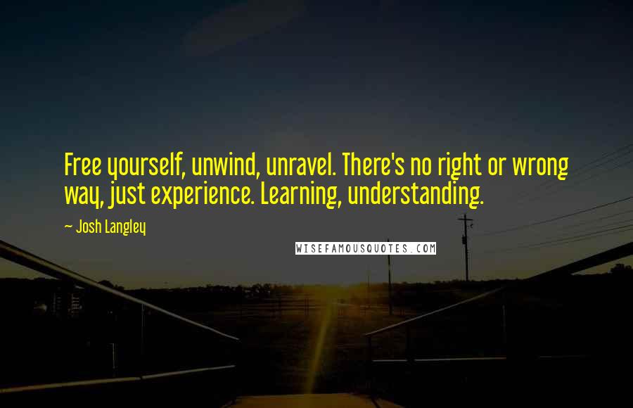 Josh Langley Quotes: Free yourself, unwind, unravel. There's no right or wrong way, just experience. Learning, understanding.