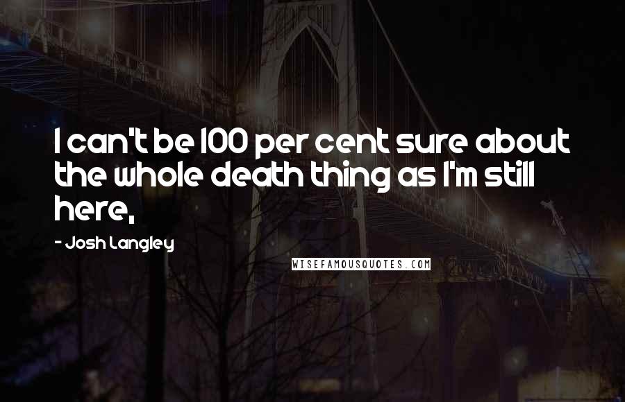 Josh Langley Quotes: I can't be 100 per cent sure about the whole death thing as I'm still here,