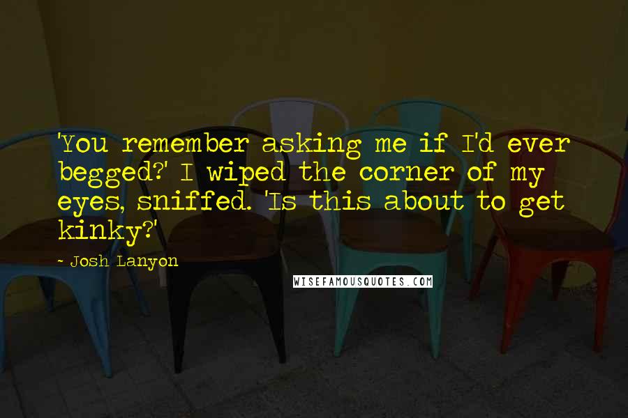 Josh Lanyon Quotes: 'You remember asking me if I'd ever begged?' I wiped the corner of my eyes, sniffed. 'Is this about to get kinky?'