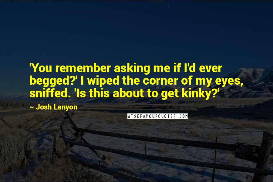 Josh Lanyon Quotes: 'You remember asking me if I'd ever begged?' I wiped the corner of my eyes, sniffed. 'Is this about to get kinky?'