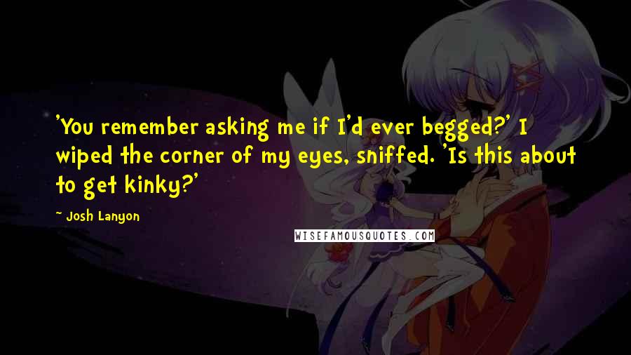 Josh Lanyon Quotes: 'You remember asking me if I'd ever begged?' I wiped the corner of my eyes, sniffed. 'Is this about to get kinky?'