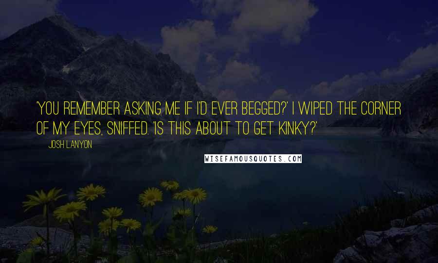 Josh Lanyon Quotes: 'You remember asking me if I'd ever begged?' I wiped the corner of my eyes, sniffed. 'Is this about to get kinky?'